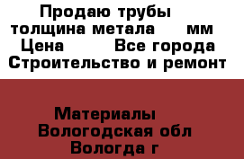 Продаю трубы 720 толщина метала 8-9 мм › Цена ­ 35 - Все города Строительство и ремонт » Материалы   . Вологодская обл.,Вологда г.